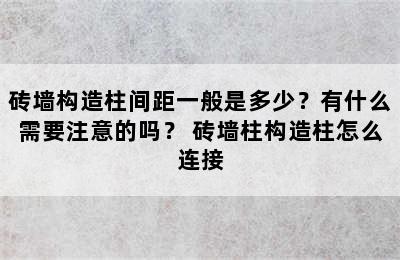 砖墙构造柱间距一般是多少？有什么需要注意的吗？ 砖墙柱构造柱怎么连接